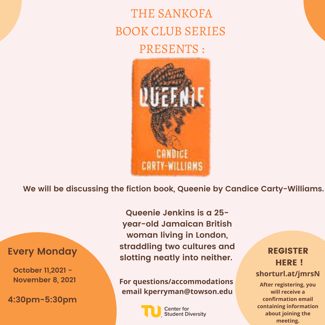 yellow and orange event flyer containing information about THE SANKOFA BOOK CLUB SERIES. Title text reads: We will be discussing the fiction book, Queenie by Candice Carty-Williams. Queenie Jenkins is a 25-year-old Jamaican British woman living in London, straddling two cultures and slotting neatly into neither. Towson University Center for Student Diversity logo located bottom middle.